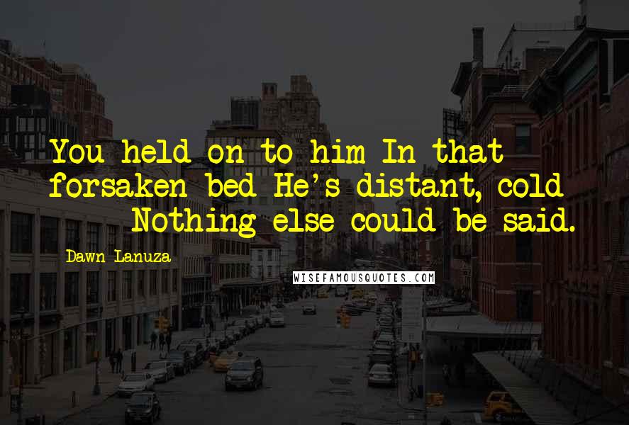 Dawn Lanuza Quotes: You held on to him In that forsaken bed He's distant, cold - Nothing else could be said.