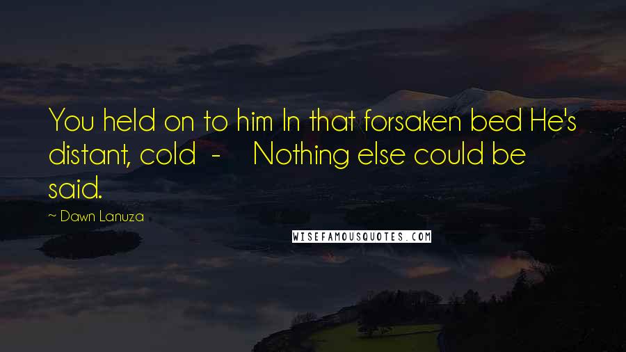 Dawn Lanuza Quotes: You held on to him In that forsaken bed He's distant, cold - Nothing else could be said.