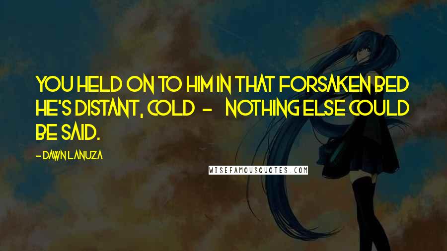 Dawn Lanuza Quotes: You held on to him In that forsaken bed He's distant, cold - Nothing else could be said.