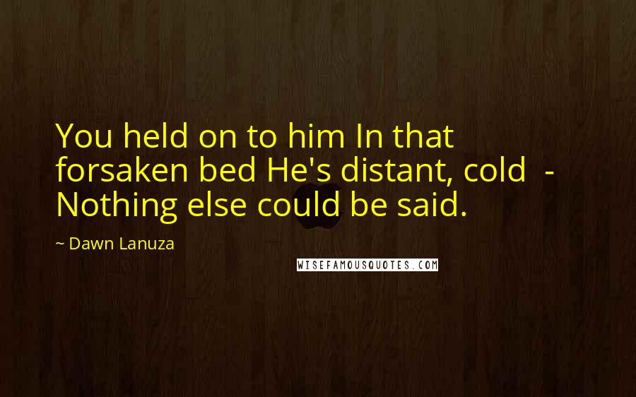 Dawn Lanuza Quotes: You held on to him In that forsaken bed He's distant, cold - Nothing else could be said.