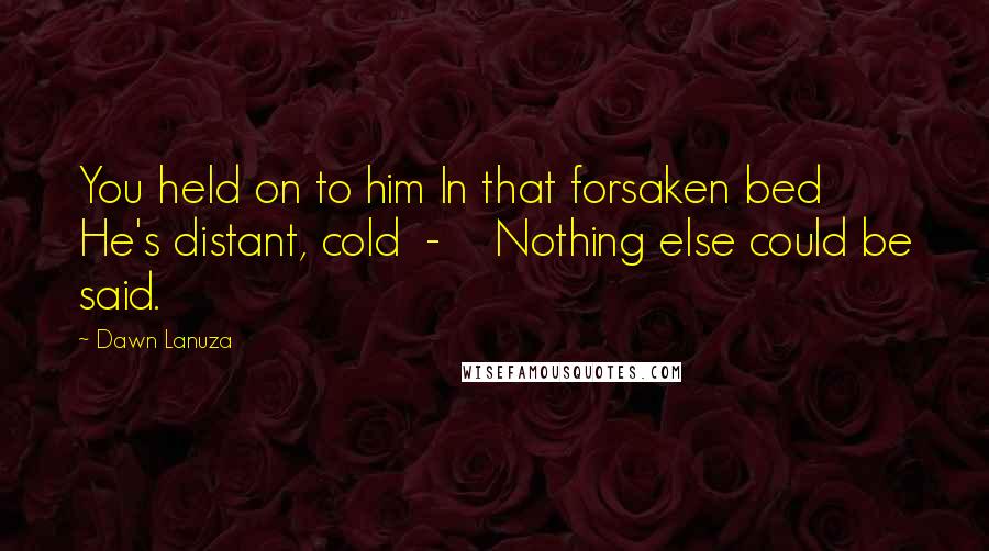 Dawn Lanuza Quotes: You held on to him In that forsaken bed He's distant, cold - Nothing else could be said.