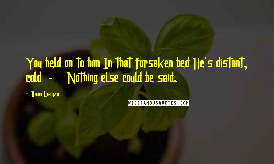 Dawn Lanuza Quotes: You held on to him In that forsaken bed He's distant, cold - Nothing else could be said.