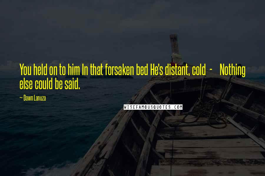 Dawn Lanuza Quotes: You held on to him In that forsaken bed He's distant, cold - Nothing else could be said.