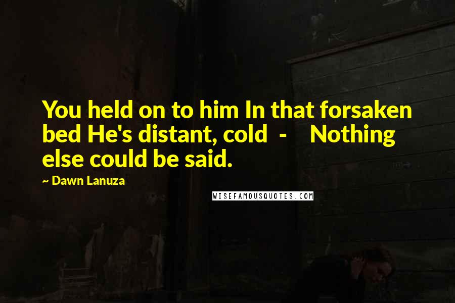 Dawn Lanuza Quotes: You held on to him In that forsaken bed He's distant, cold - Nothing else could be said.