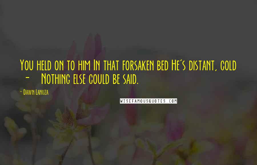 Dawn Lanuza Quotes: You held on to him In that forsaken bed He's distant, cold - Nothing else could be said.