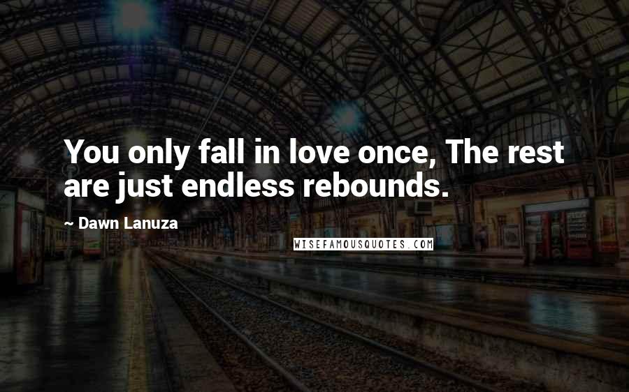 Dawn Lanuza Quotes: You only fall in love once, The rest are just endless rebounds.