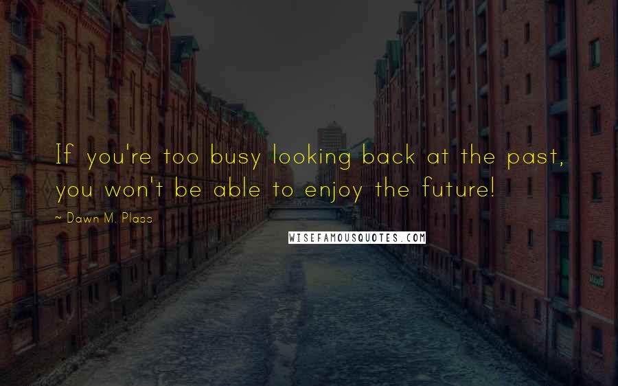 Dawn M. Plass Quotes: If you're too busy looking back at the past, you won't be able to enjoy the future!