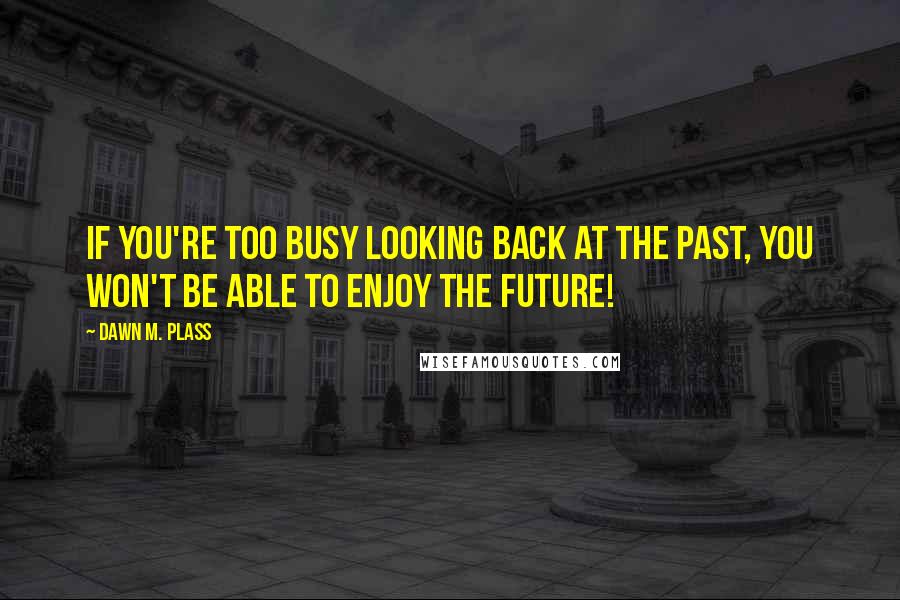 Dawn M. Plass Quotes: If you're too busy looking back at the past, you won't be able to enjoy the future!