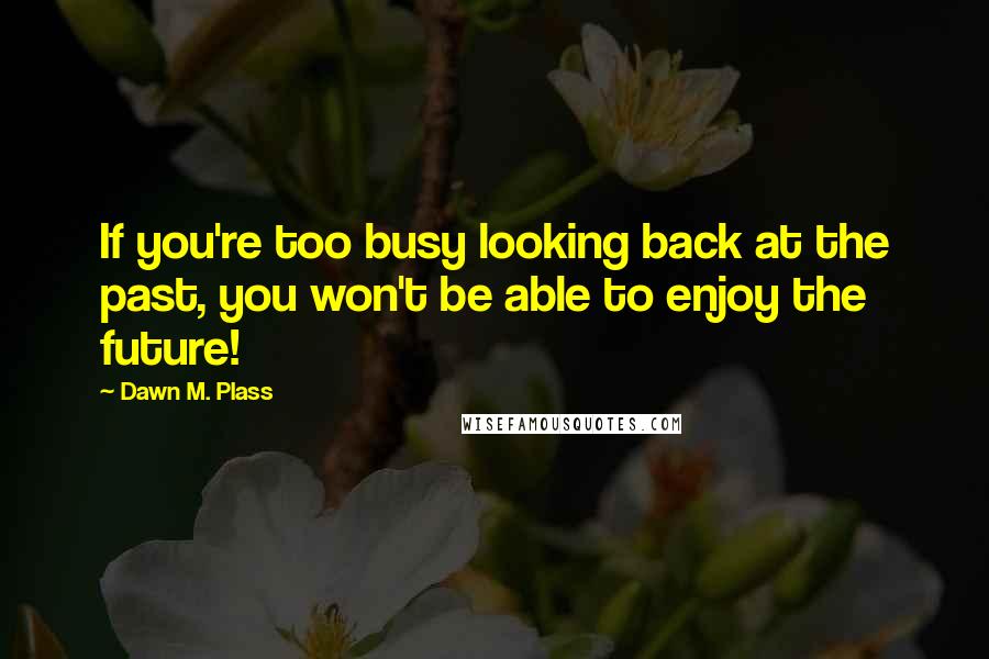 Dawn M. Plass Quotes: If you're too busy looking back at the past, you won't be able to enjoy the future!