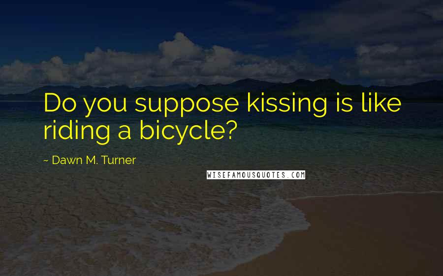 Dawn M. Turner Quotes: Do you suppose kissing is like riding a bicycle?