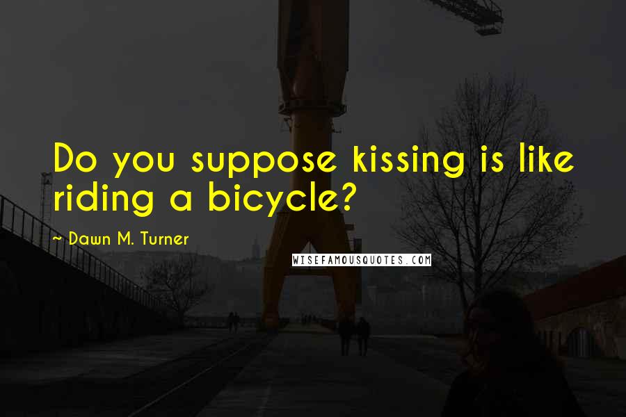 Dawn M. Turner Quotes: Do you suppose kissing is like riding a bicycle?