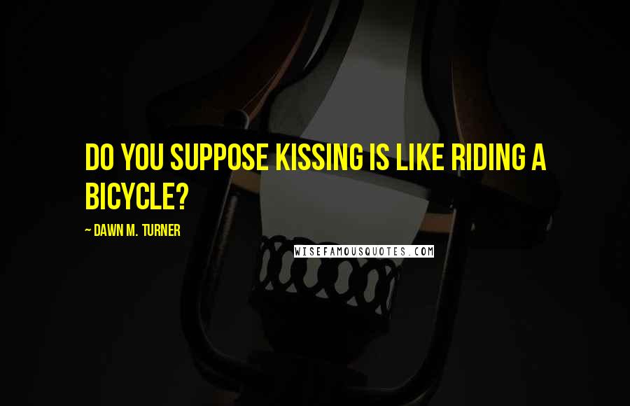 Dawn M. Turner Quotes: Do you suppose kissing is like riding a bicycle?