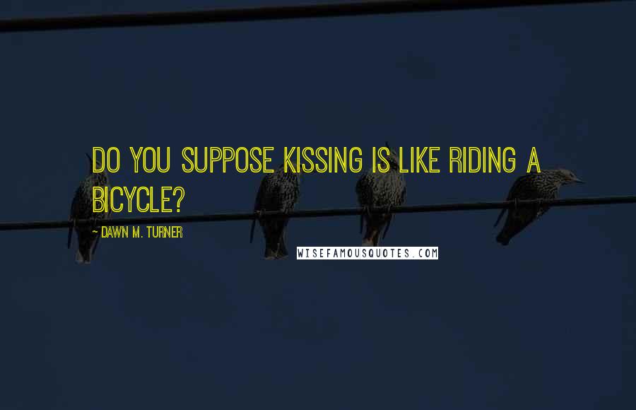 Dawn M. Turner Quotes: Do you suppose kissing is like riding a bicycle?