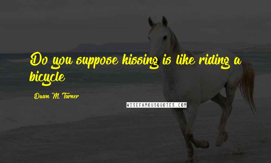 Dawn M. Turner Quotes: Do you suppose kissing is like riding a bicycle?