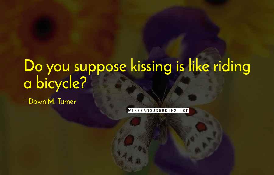 Dawn M. Turner Quotes: Do you suppose kissing is like riding a bicycle?