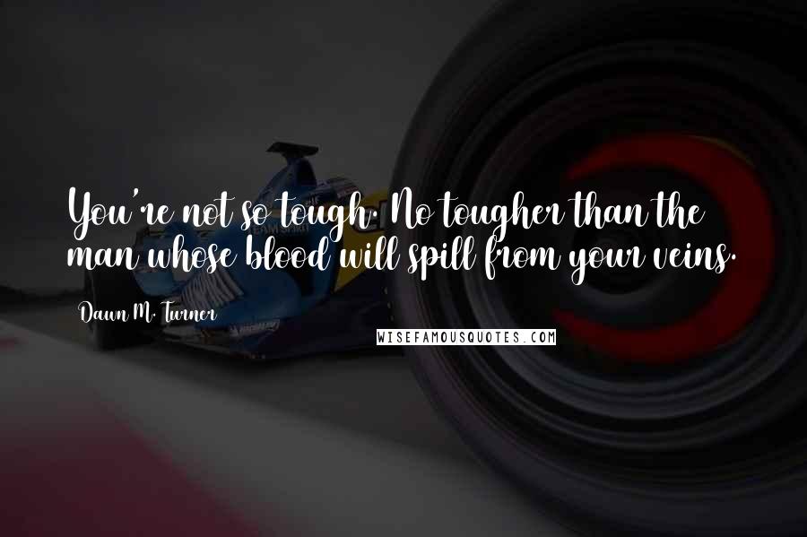 Dawn M. Turner Quotes: You're not so tough. No tougher than the man whose blood will spill from your veins.