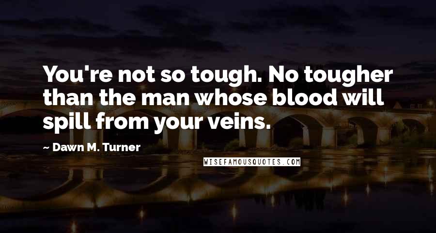 Dawn M. Turner Quotes: You're not so tough. No tougher than the man whose blood will spill from your veins.