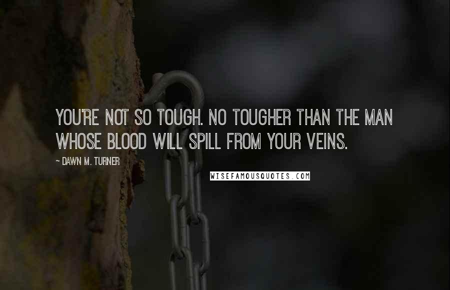 Dawn M. Turner Quotes: You're not so tough. No tougher than the man whose blood will spill from your veins.