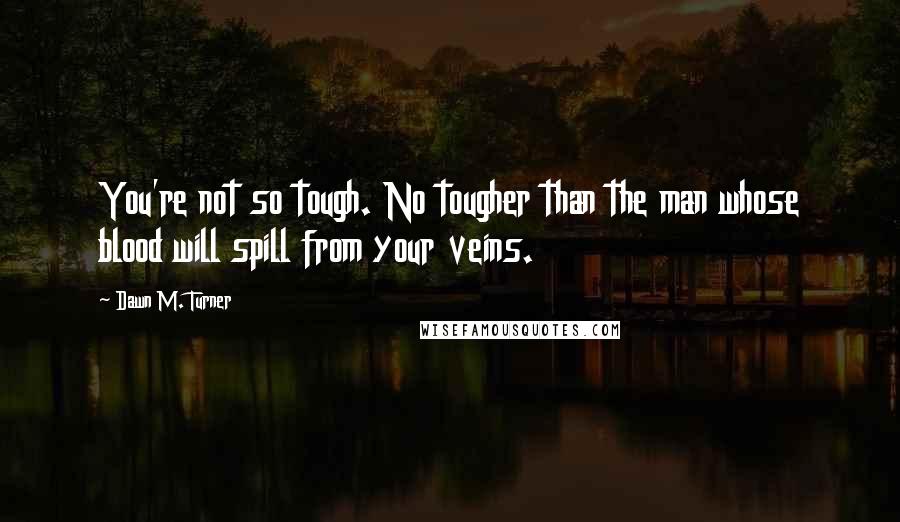 Dawn M. Turner Quotes: You're not so tough. No tougher than the man whose blood will spill from your veins.