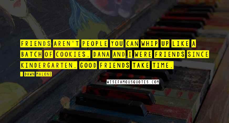 Dawn Malone Quotes: Friends aren't people you can whip up like a batch of cookies. Dana and I were friends since kindergarten. Good friends take time.