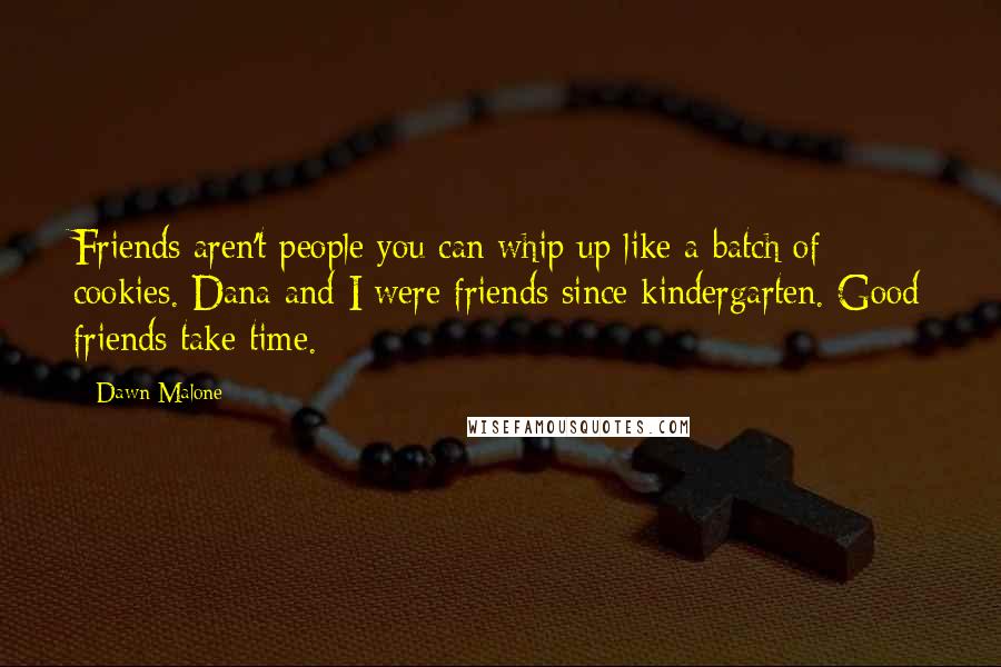 Dawn Malone Quotes: Friends aren't people you can whip up like a batch of cookies. Dana and I were friends since kindergarten. Good friends take time.