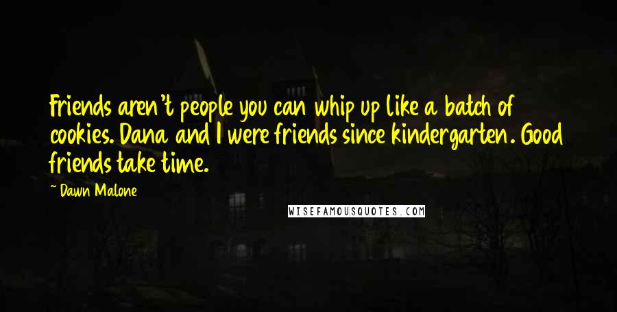 Dawn Malone Quotes: Friends aren't people you can whip up like a batch of cookies. Dana and I were friends since kindergarten. Good friends take time.