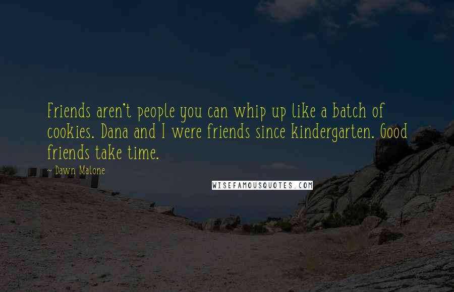 Dawn Malone Quotes: Friends aren't people you can whip up like a batch of cookies. Dana and I were friends since kindergarten. Good friends take time.