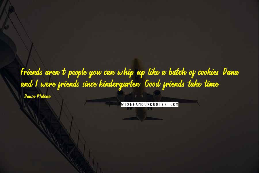 Dawn Malone Quotes: Friends aren't people you can whip up like a batch of cookies. Dana and I were friends since kindergarten. Good friends take time.