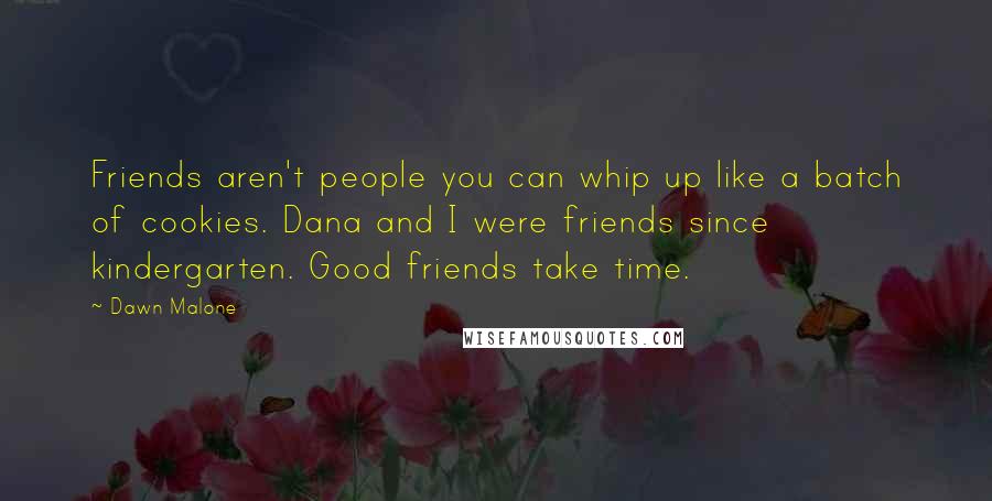 Dawn Malone Quotes: Friends aren't people you can whip up like a batch of cookies. Dana and I were friends since kindergarten. Good friends take time.