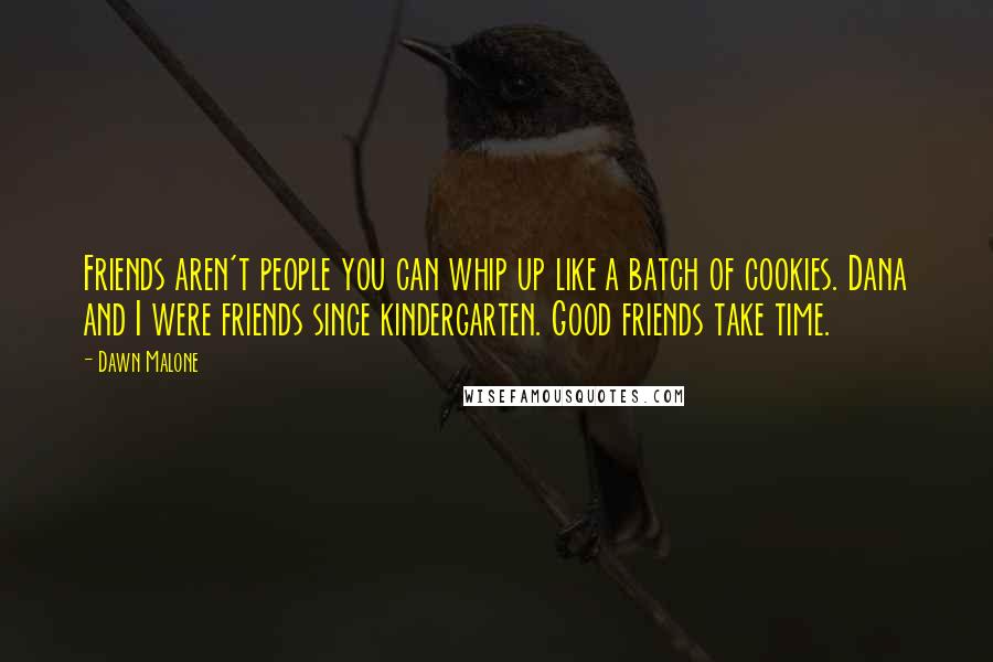 Dawn Malone Quotes: Friends aren't people you can whip up like a batch of cookies. Dana and I were friends since kindergarten. Good friends take time.