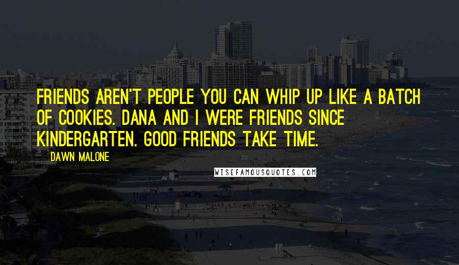 Dawn Malone Quotes: Friends aren't people you can whip up like a batch of cookies. Dana and I were friends since kindergarten. Good friends take time.