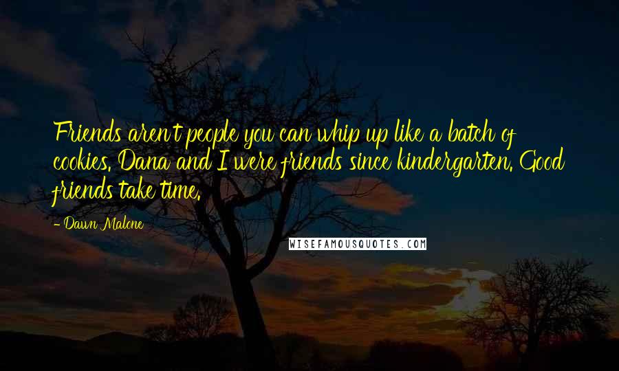 Dawn Malone Quotes: Friends aren't people you can whip up like a batch of cookies. Dana and I were friends since kindergarten. Good friends take time.