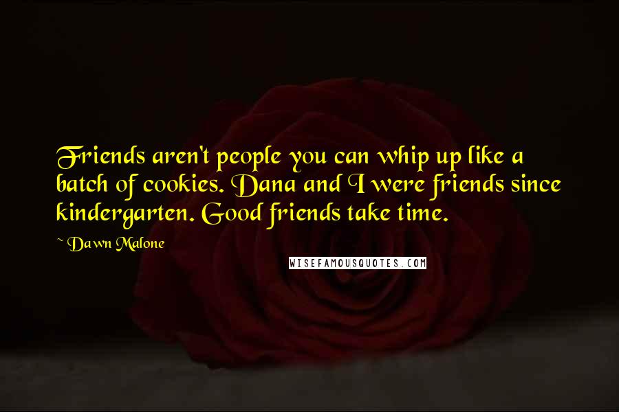 Dawn Malone Quotes: Friends aren't people you can whip up like a batch of cookies. Dana and I were friends since kindergarten. Good friends take time.