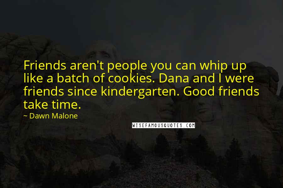 Dawn Malone Quotes: Friends aren't people you can whip up like a batch of cookies. Dana and I were friends since kindergarten. Good friends take time.