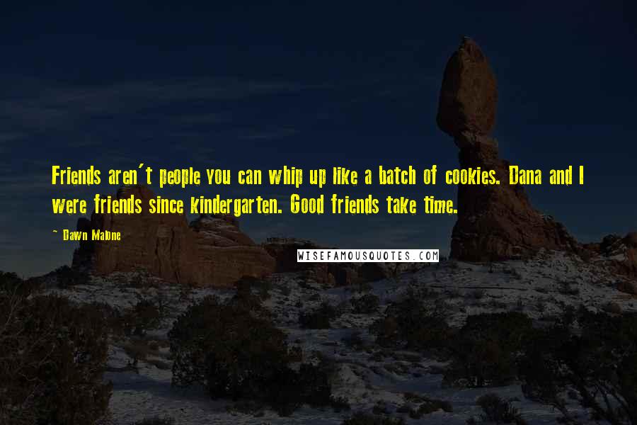 Dawn Malone Quotes: Friends aren't people you can whip up like a batch of cookies. Dana and I were friends since kindergarten. Good friends take time.