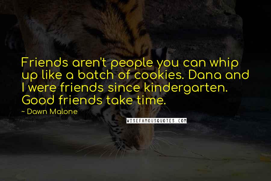 Dawn Malone Quotes: Friends aren't people you can whip up like a batch of cookies. Dana and I were friends since kindergarten. Good friends take time.