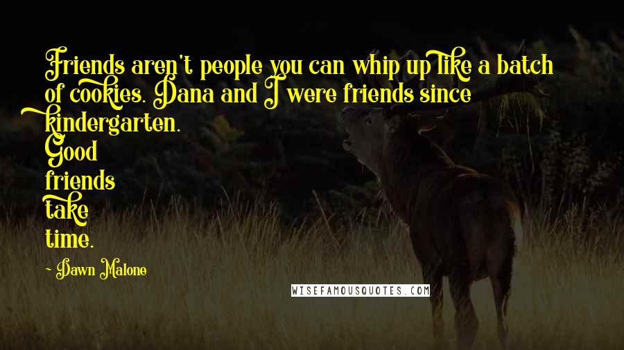 Dawn Malone Quotes: Friends aren't people you can whip up like a batch of cookies. Dana and I were friends since kindergarten. Good friends take time.