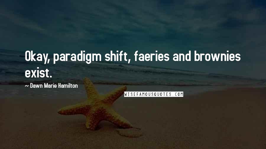 Dawn Marie Hamilton Quotes: Okay, paradigm shift, faeries and brownies exist.