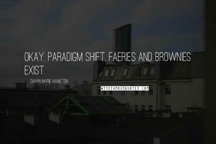 Dawn Marie Hamilton Quotes: Okay, paradigm shift, faeries and brownies exist.