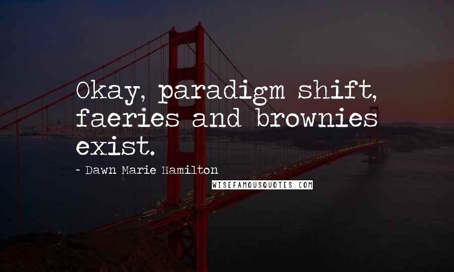 Dawn Marie Hamilton Quotes: Okay, paradigm shift, faeries and brownies exist.