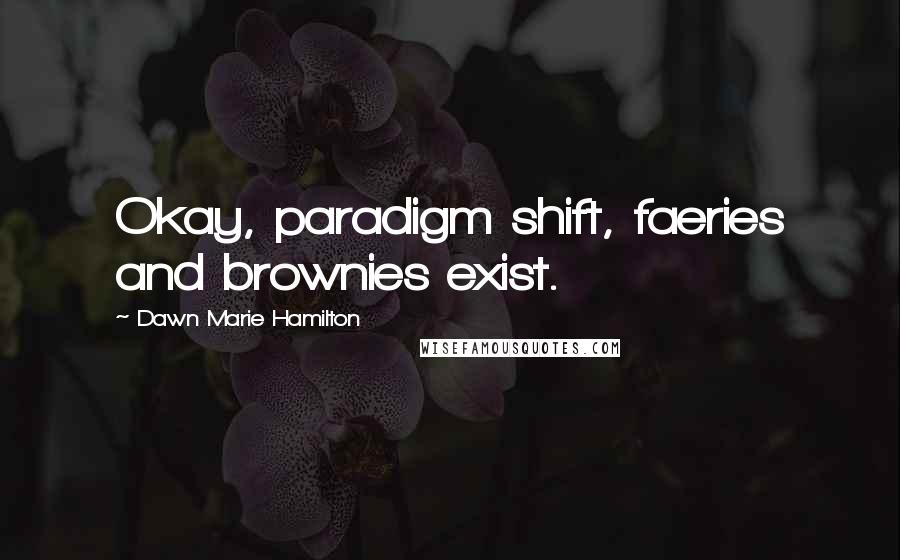 Dawn Marie Hamilton Quotes: Okay, paradigm shift, faeries and brownies exist.