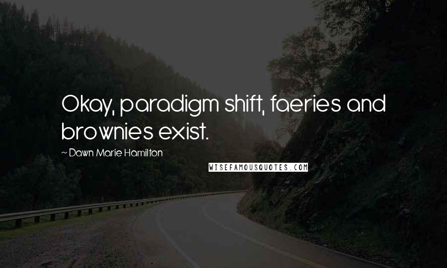 Dawn Marie Hamilton Quotes: Okay, paradigm shift, faeries and brownies exist.