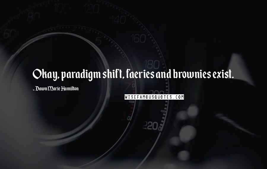 Dawn Marie Hamilton Quotes: Okay, paradigm shift, faeries and brownies exist.