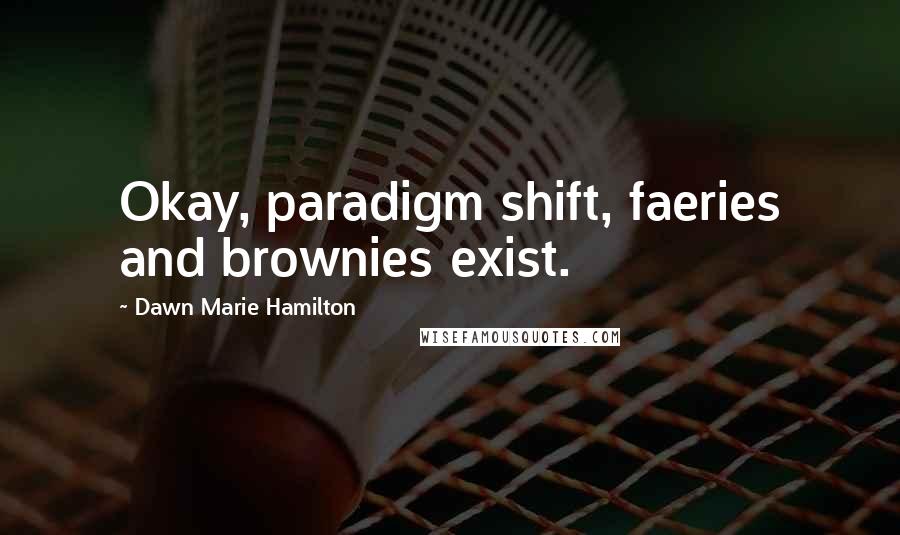 Dawn Marie Hamilton Quotes: Okay, paradigm shift, faeries and brownies exist.