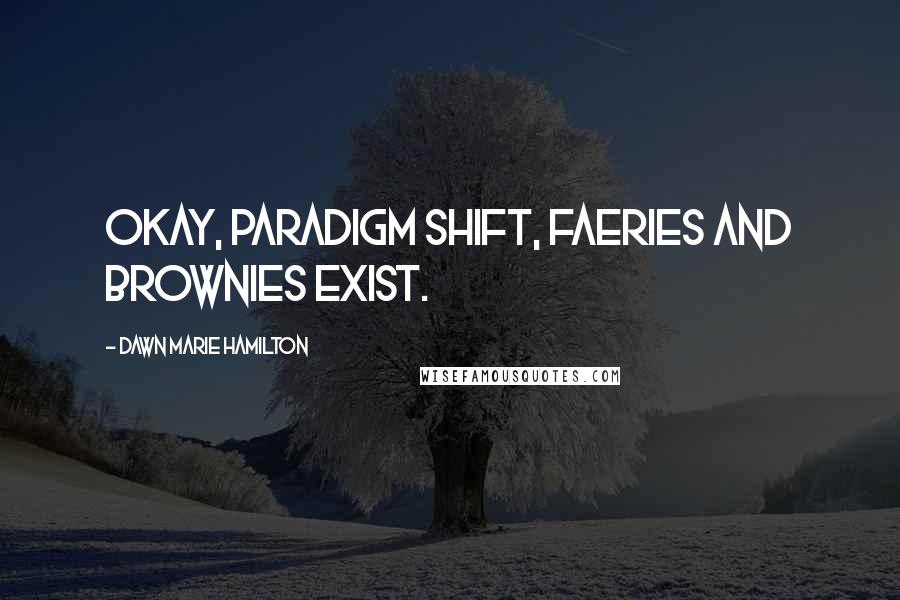 Dawn Marie Hamilton Quotes: Okay, paradigm shift, faeries and brownies exist.