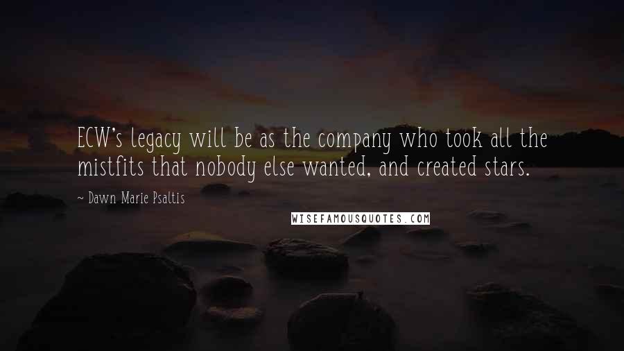 Dawn Marie Psaltis Quotes: ECW's legacy will be as the company who took all the mistfits that nobody else wanted, and created stars.