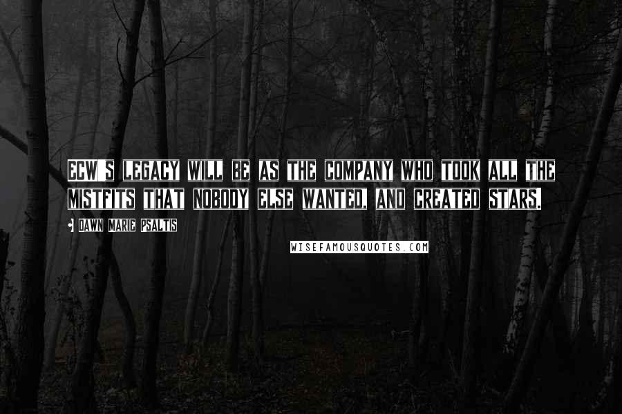 Dawn Marie Psaltis Quotes: ECW's legacy will be as the company who took all the mistfits that nobody else wanted, and created stars.