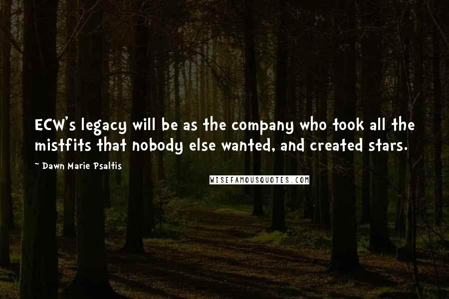Dawn Marie Psaltis Quotes: ECW's legacy will be as the company who took all the mistfits that nobody else wanted, and created stars.