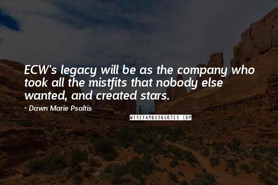 Dawn Marie Psaltis Quotes: ECW's legacy will be as the company who took all the mistfits that nobody else wanted, and created stars.