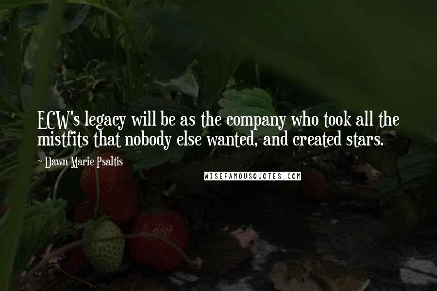 Dawn Marie Psaltis Quotes: ECW's legacy will be as the company who took all the mistfits that nobody else wanted, and created stars.